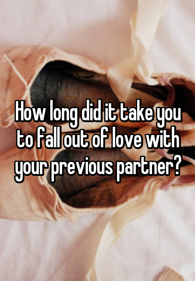 How long did it take you to fall out of love with your previous partner?