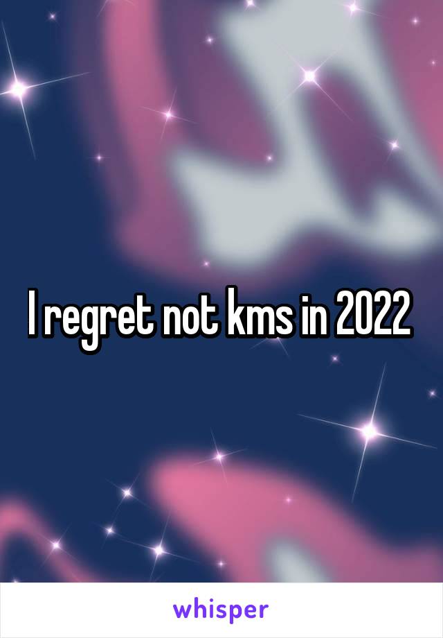 I regret not kms in 2022 