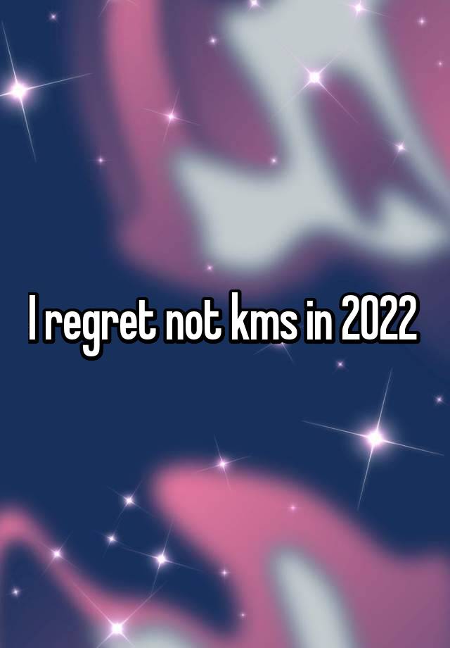 I regret not kms in 2022 