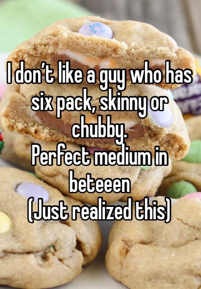 I don’t like a guy who has six pack, skinny or chubby. 
Perfect medium in beteeen 
(Just realized this) 