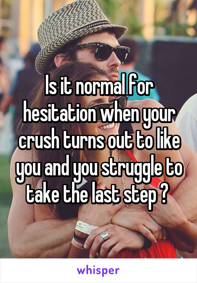 Is it normal for hesitation when your crush turns out to like you and you struggle to take the last step ? 