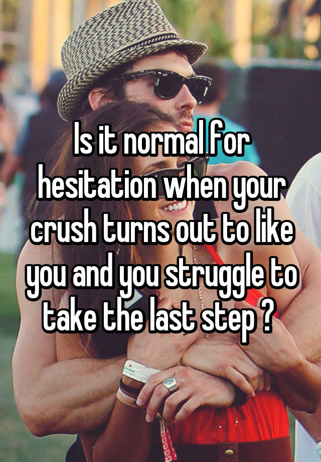 Is it normal for hesitation when your crush turns out to like you and you struggle to take the last step ? 