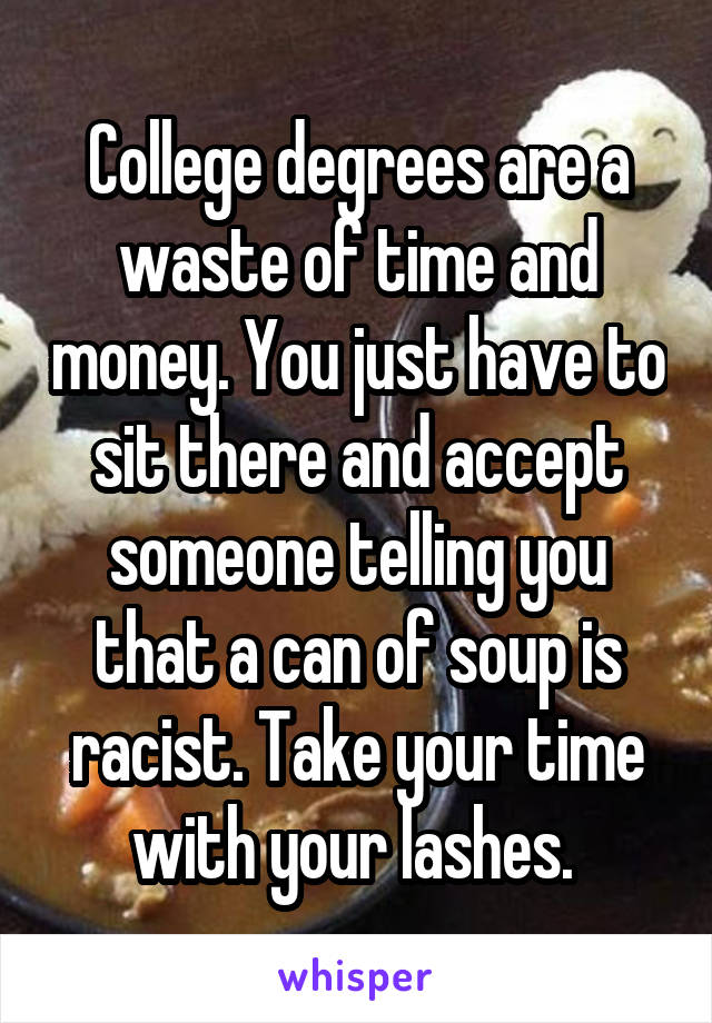 College degrees are a waste of time and money. You just have to sit there and accept someone telling you that a can of soup is racist. Take your time with your lashes. 