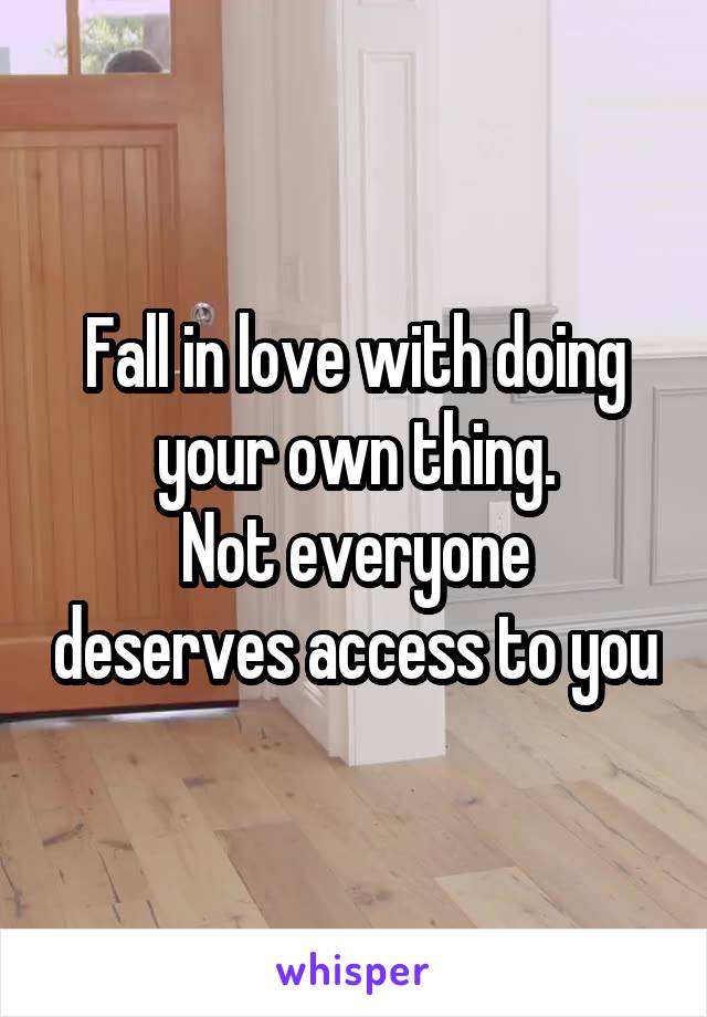 Fall in love with doing your own thing.
Not everyone deserves access to you