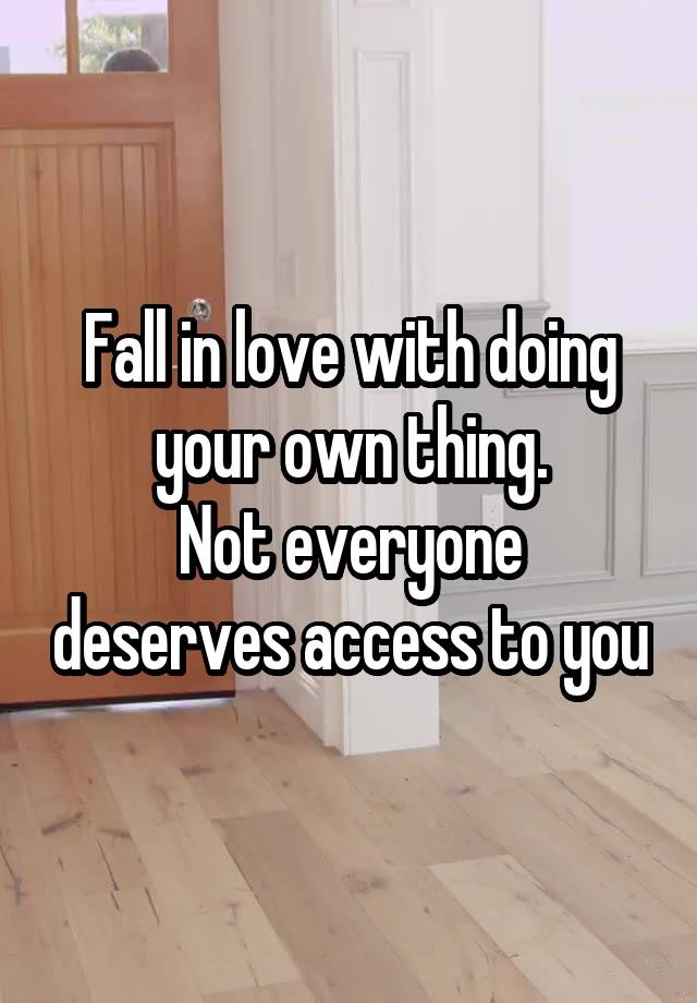 Fall in love with doing your own thing.
Not everyone deserves access to you