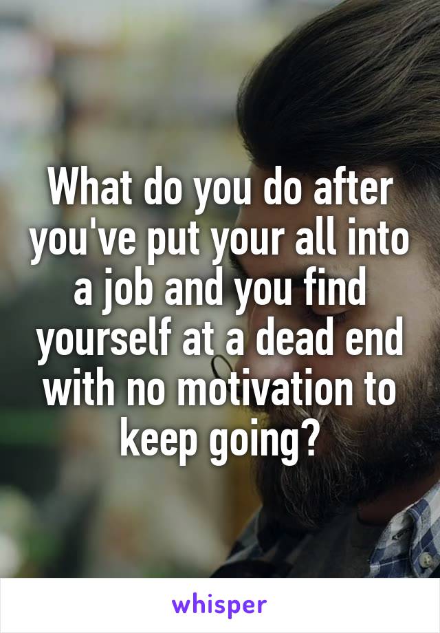 What do you do after you've put your all into a job and you find yourself at a dead end with no motivation to keep going?