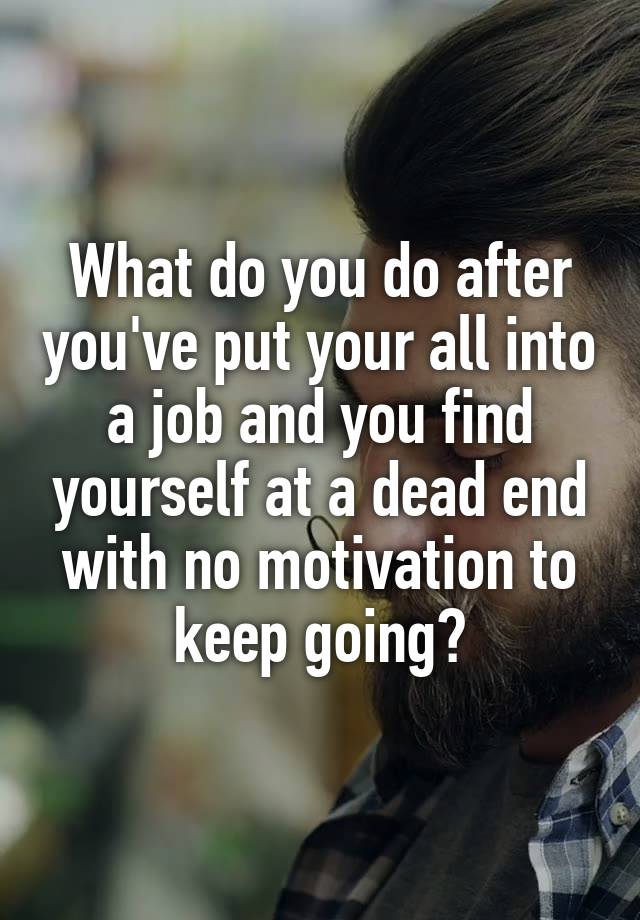 What do you do after you've put your all into a job and you find yourself at a dead end with no motivation to keep going?