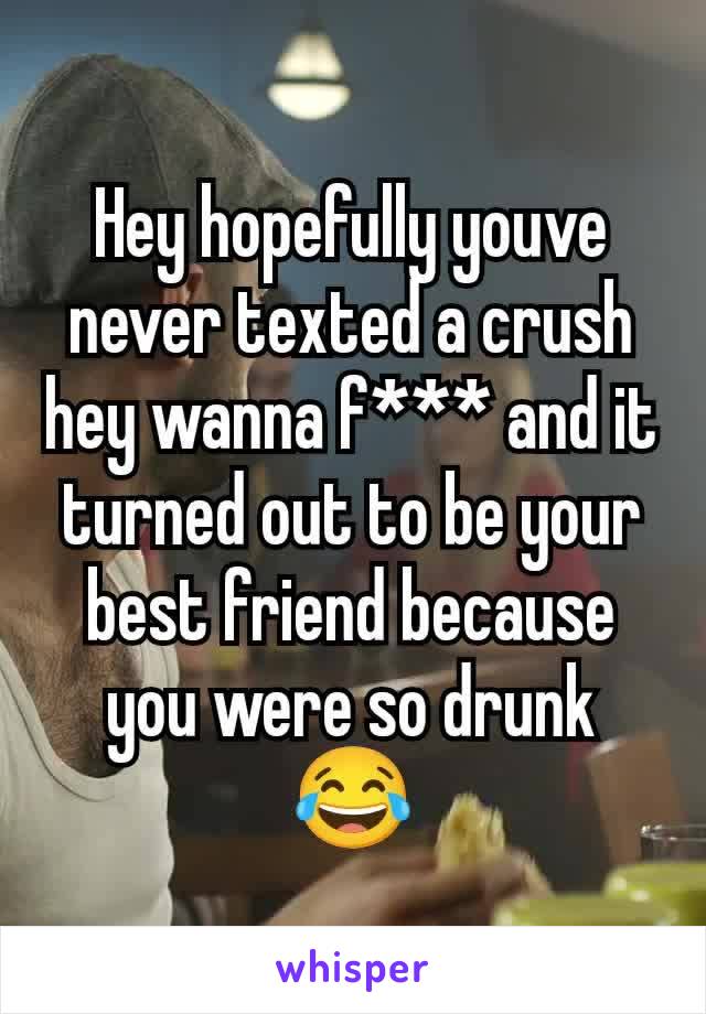 Hey hopefully youve never texted a crush hey wanna f*** and it turned out to be your best friend because you were so drunk 😂