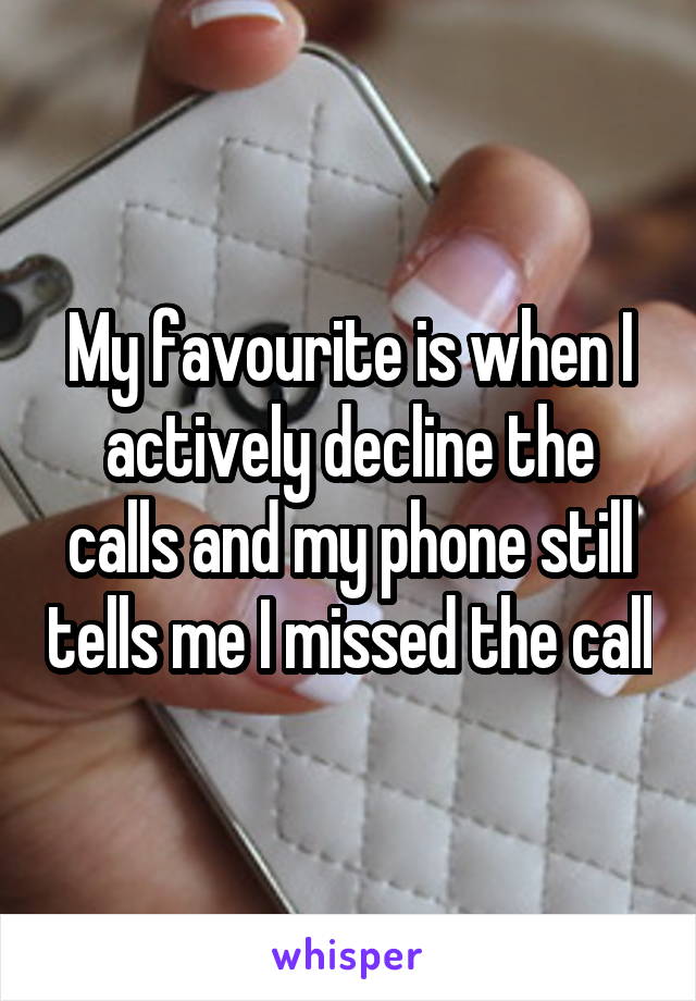 My favourite is when I actively decline the calls and my phone still tells me I missed the call