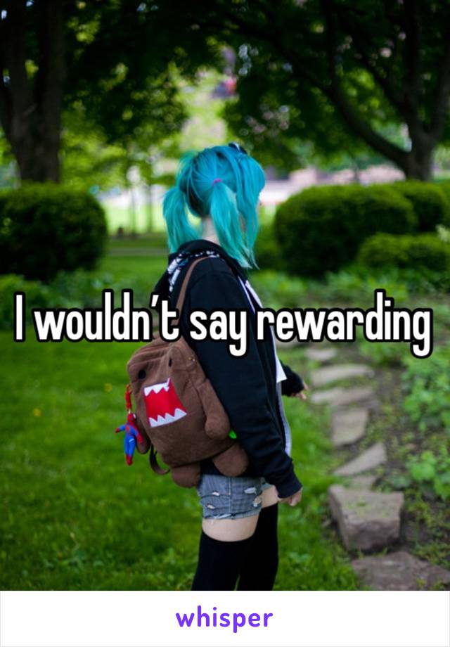 I wouldn’t say rewarding 