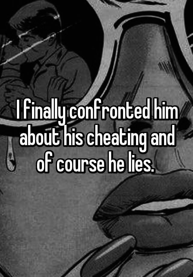 I finally confronted him about his cheating and of course he lies. 