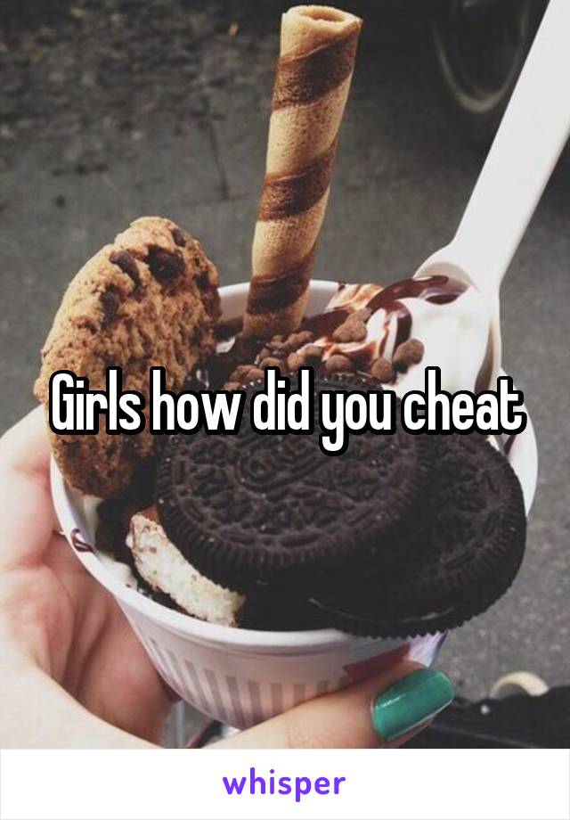 Girls how did you cheat