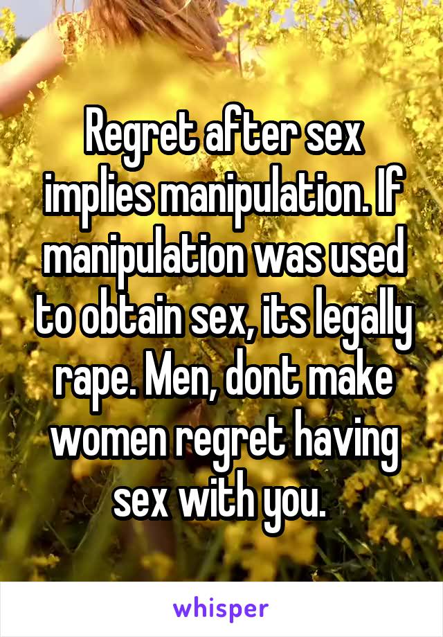 Regret after sex implies manipulation. If manipulation was used to obtain sex, its legally rape. Men, dont make women regret having sex with you. 