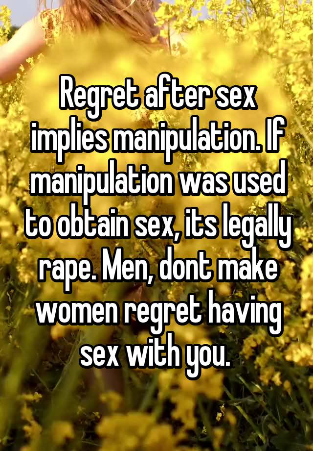 Regret after sex implies manipulation. If manipulation was used to obtain sex, its legally rape. Men, dont make women regret having sex with you. 