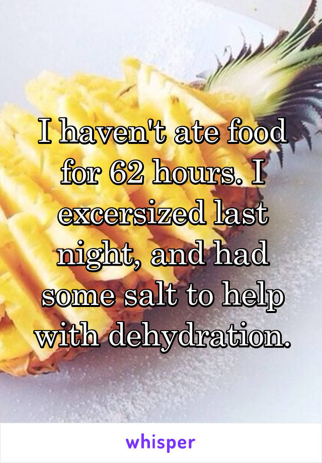 I haven't ate food for 62 hours. I excersized last night, and had some salt to help with dehydration.