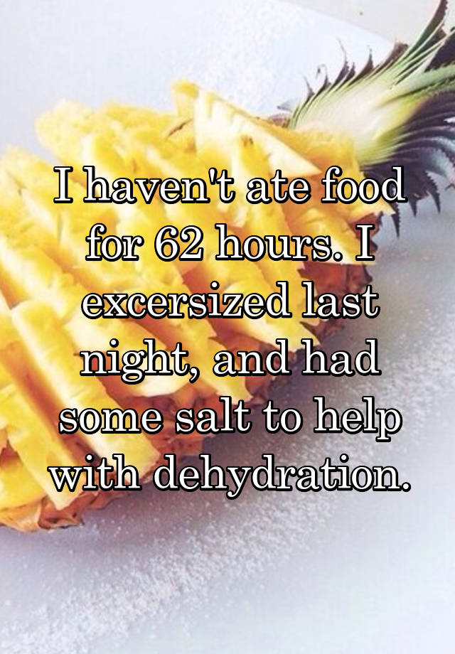 I haven't ate food for 62 hours. I excersized last night, and had some salt to help with dehydration.