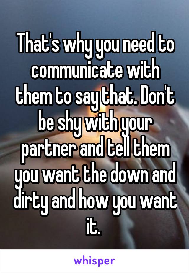 That's why you need to communicate with them to say that. Don't be shy with your partner and tell them you want the down and dirty and how you want it. 