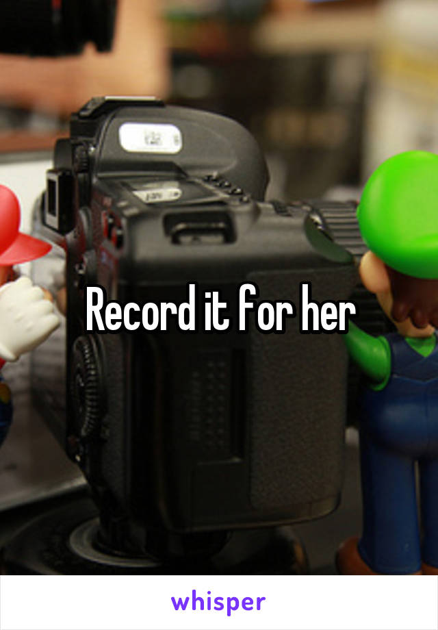 Record it for her