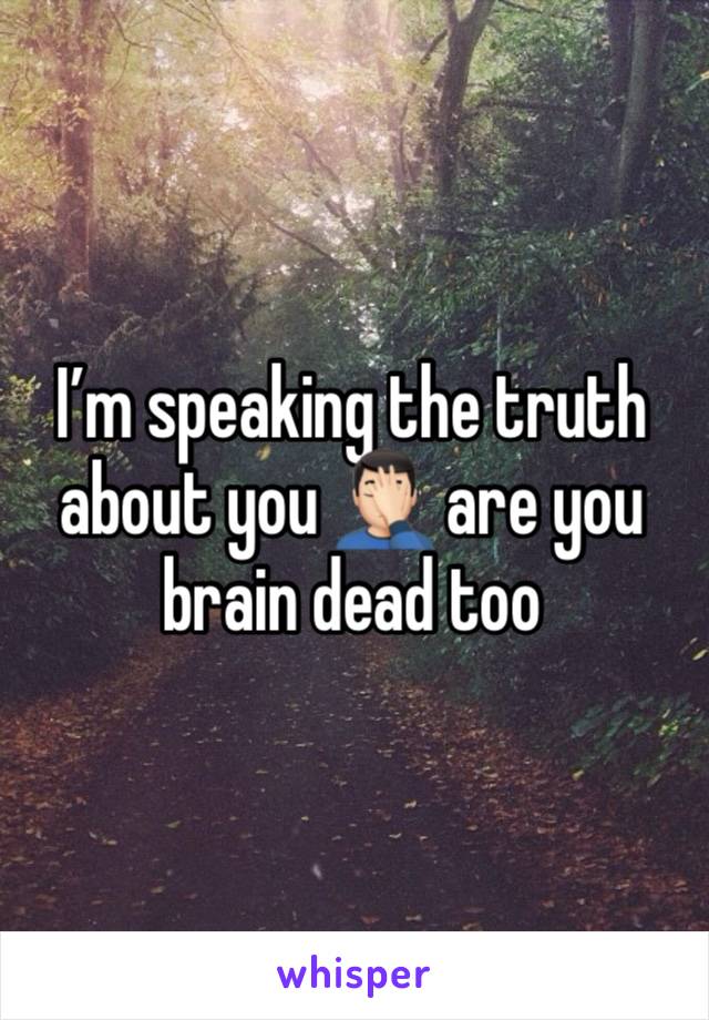 I’m speaking the truth about you 🤦🏻‍♂️ are you brain dead too