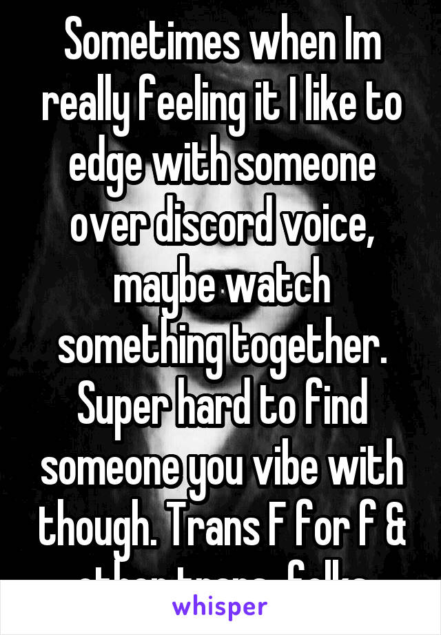 Sometimes when Im really feeling it I like to edge with someone over discord voice, maybe watch something together. Super hard to find someone you vibe with though. Trans F for f & other trans-folks