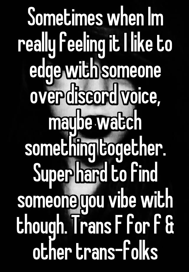 Sometimes when Im really feeling it I like to edge with someone over discord voice, maybe watch something together. Super hard to find someone you vibe with though. Trans F for f & other trans-folks