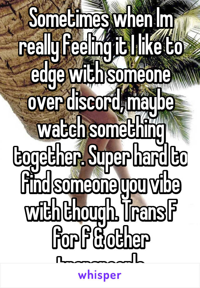 Sometimes when Im really feeling it I like to edge with someone over discord, maybe watch something together. Super hard to find someone you vibe with though. Trans F for f & other transpeople