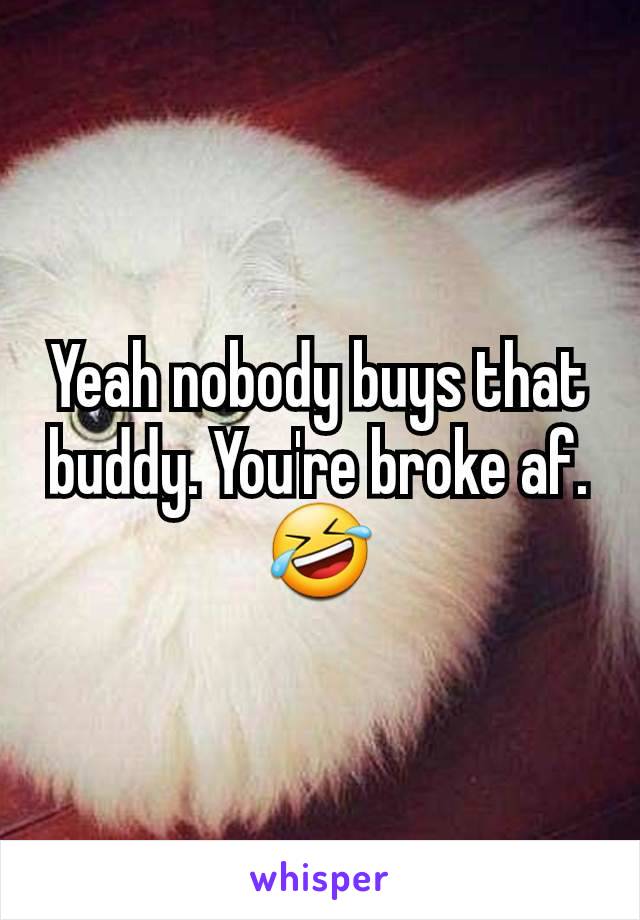 Yeah nobody buys that buddy. You're broke af. 🤣