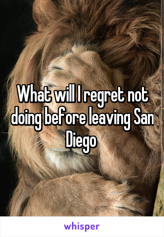 What will I regret not doing before leaving San Diego 