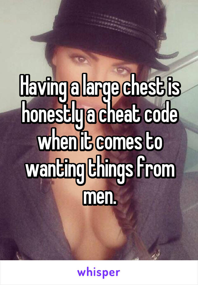 Having a large chest is honestly a cheat code when it comes to wanting things from men.