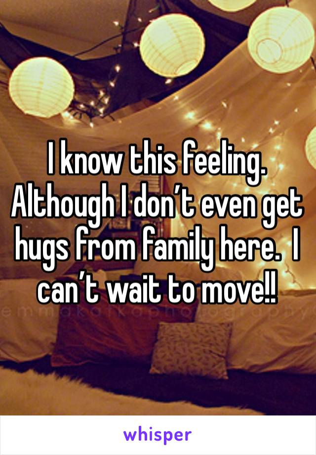 I know this feeling.  Although I don’t even get hugs from family here.  I can’t wait to move!!