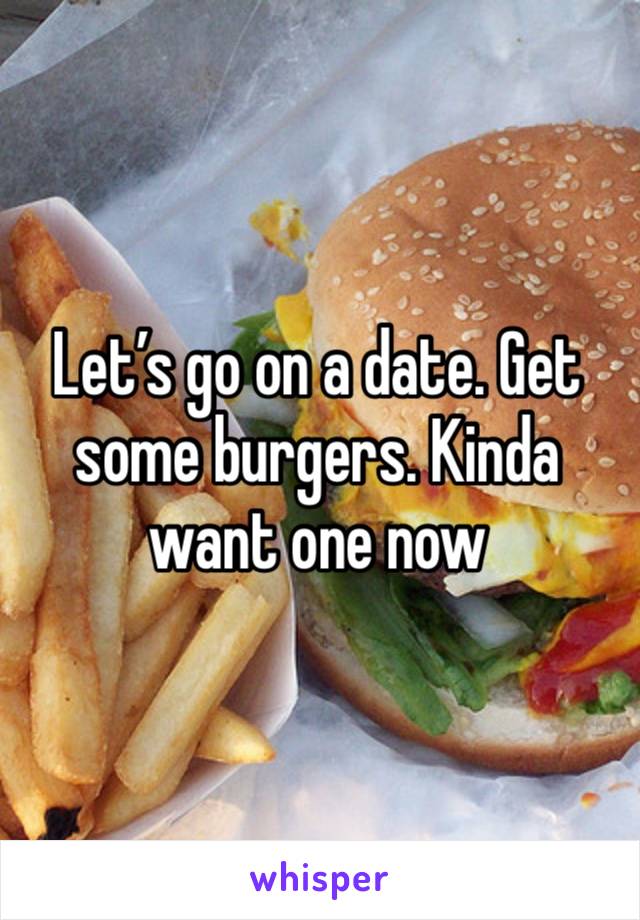 Let’s go on a date. Get some burgers. Kinda want one now 