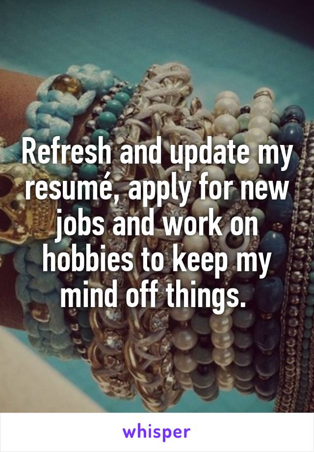 Refresh and update my resumé, apply for new jobs and work on hobbies to keep my mind off things. 