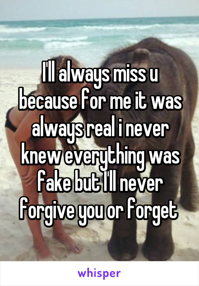 I'll always miss u because for me it was always real i never knew everything was fake but I'll never forgive you or forget 