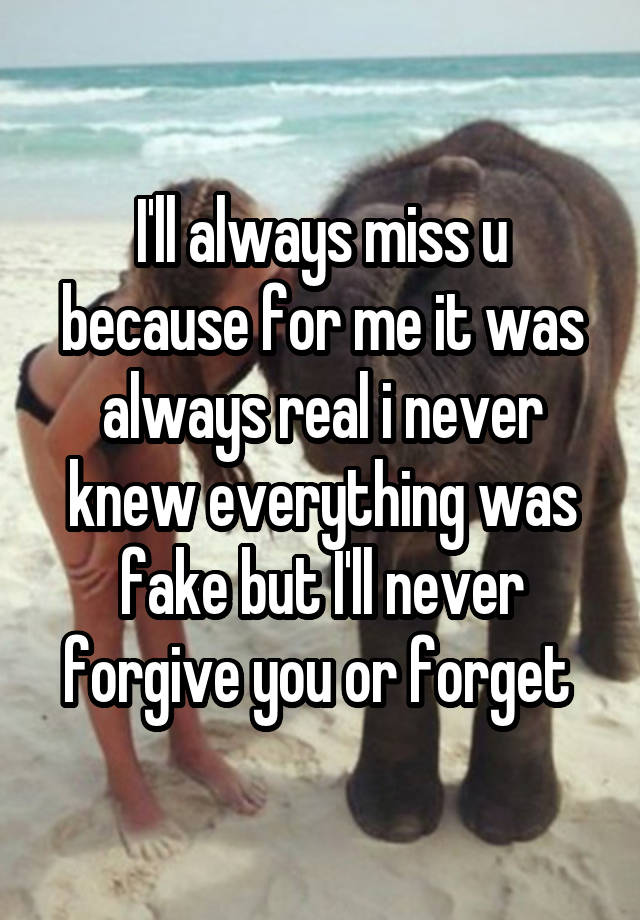 I'll always miss u because for me it was always real i never knew everything was fake but I'll never forgive you or forget 