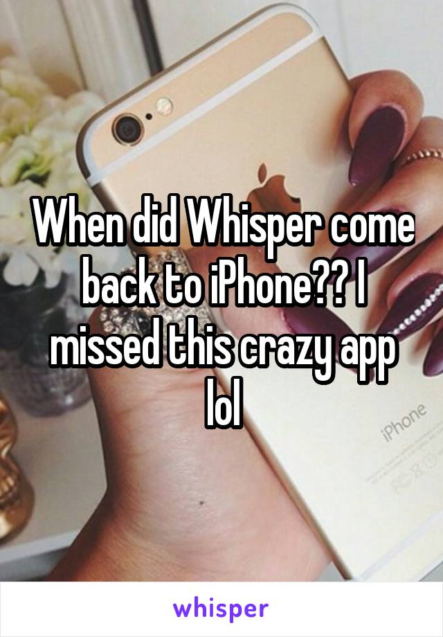 When did Whisper come back to iPhone?? I missed this crazy app lol