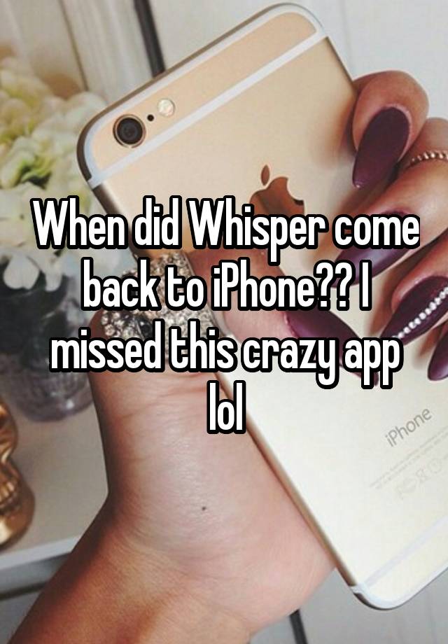 When did Whisper come back to iPhone?? I missed this crazy app lol