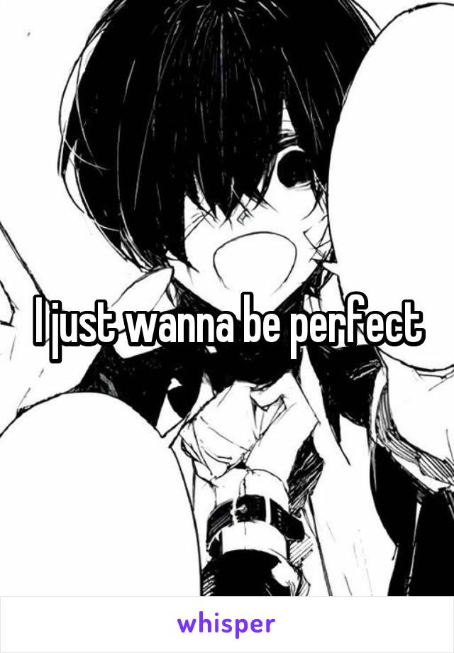 I just wanna be perfect