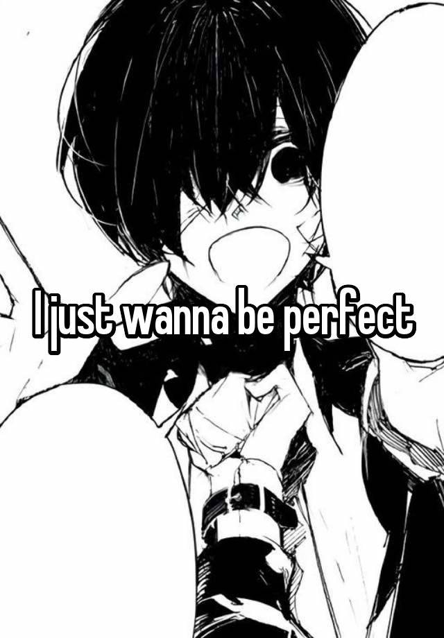 I just wanna be perfect