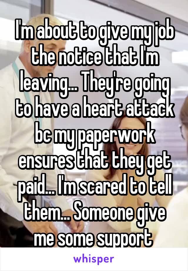 I'm about to give my job the notice that I'm leaving... They're going to have a heart attack bc my paperwork ensures that they get paid... I'm scared to tell them... Someone give me some support 