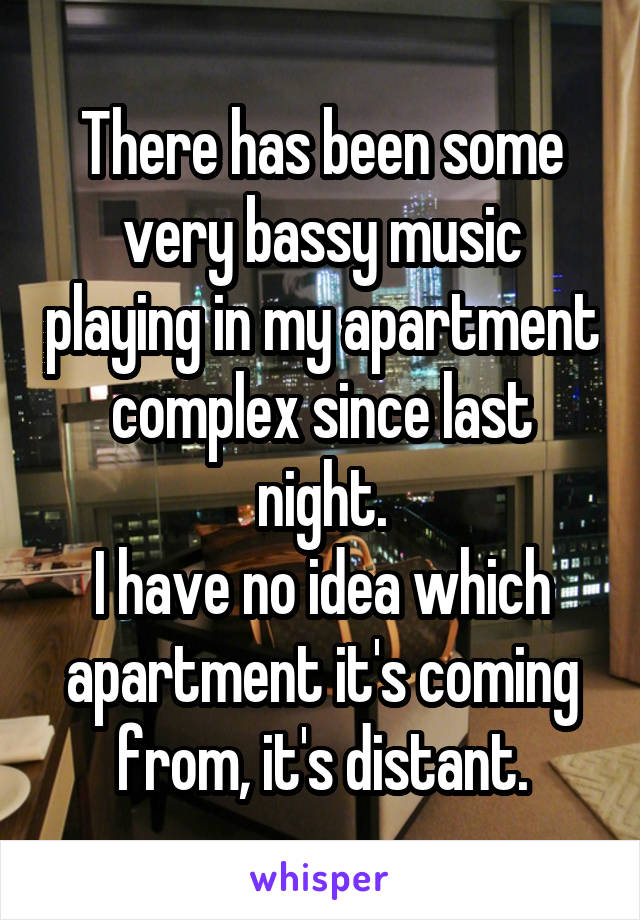 There has been some very bassy music playing in my apartment complex since last night.
I have no idea which apartment it's coming from, it's distant.