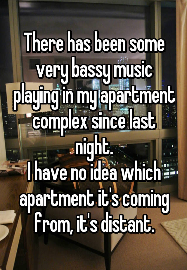 There has been some very bassy music playing in my apartment complex since last night.
I have no idea which apartment it's coming from, it's distant.