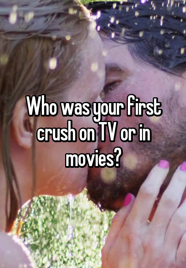 Who was your first crush on TV or in movies?