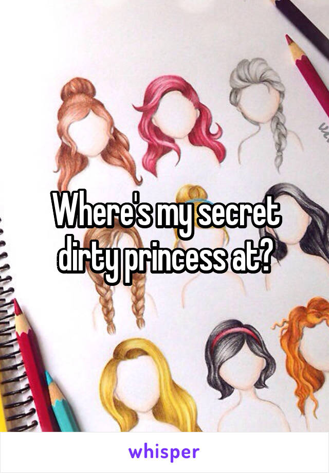 Where's my secret dirty princess at?