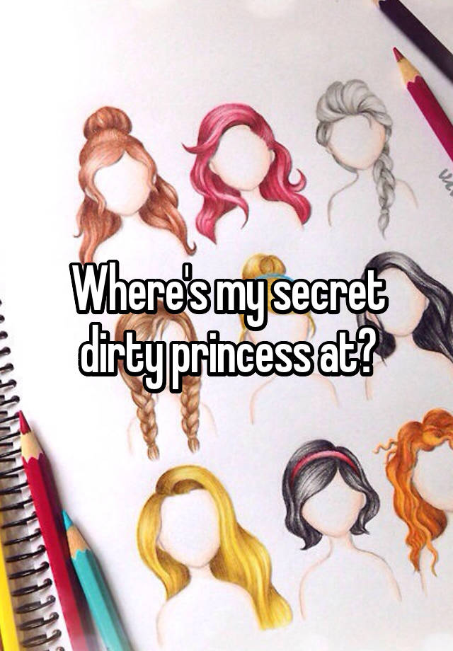 Where's my secret dirty princess at?