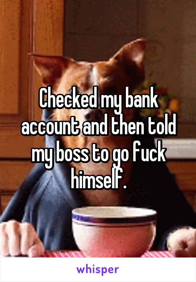 Checked my bank account and then told my boss to go fuck himself.