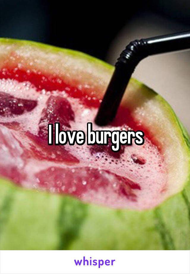 I love burgers