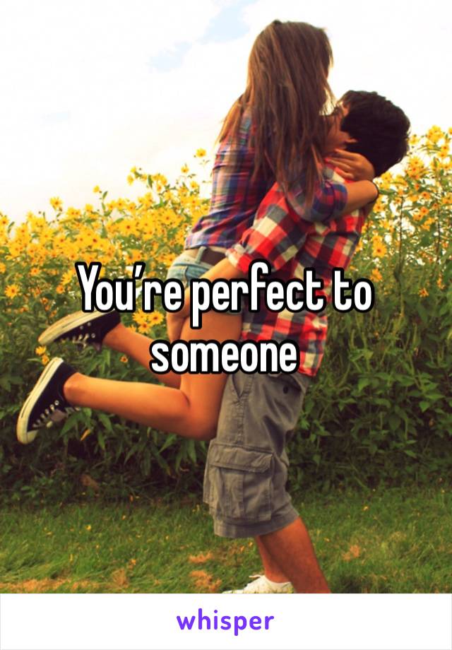 You’re perfect to someone 