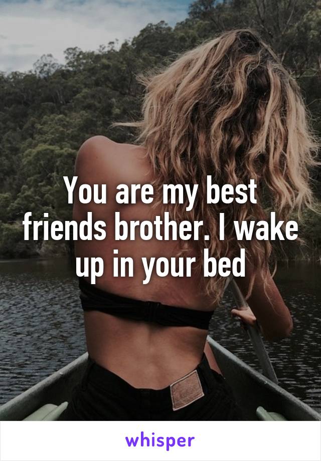 You are my best friends brother. I wake up in your bed