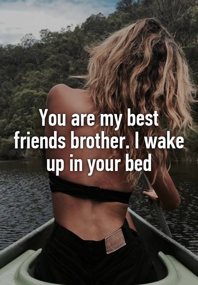 You are my best friends brother. I wake up in your bed