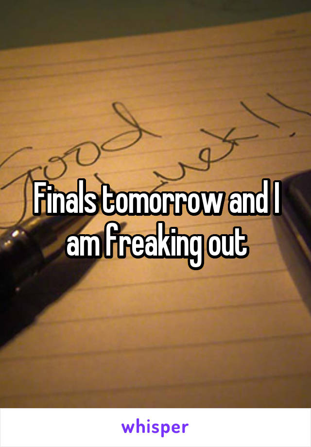 Finals tomorrow and I am freaking out